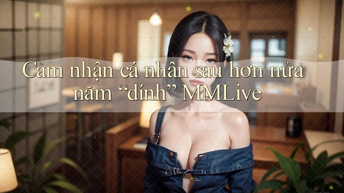 Cảm nhận cá nhân sau hơn nửa năm “dính” MMLive