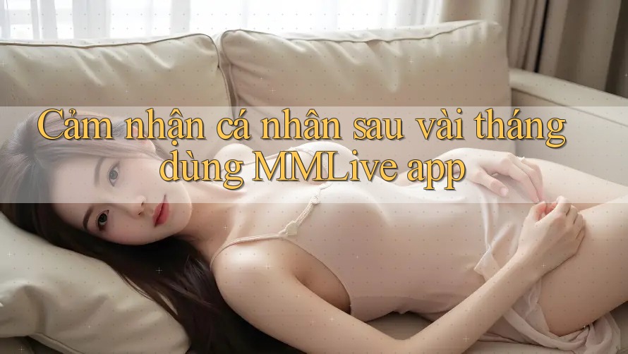 Cảm nhận cá nhân sau vài tháng dùng MMLive app
