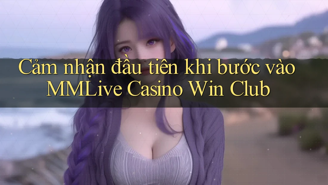 Cảm nhận đầu tiên khi bước vào MMLive Casino Win Club