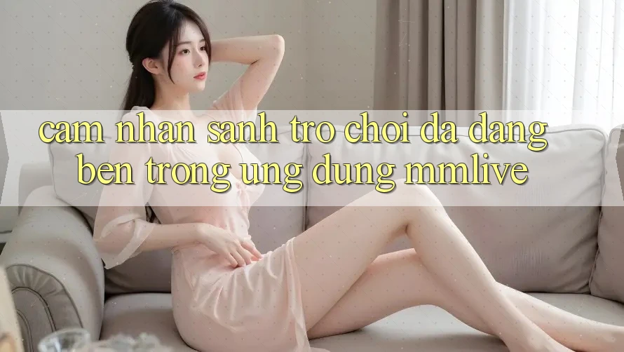 Cảm nhận Sảnh Trò chơi Đa Dạng Bên Trong Ứng Dụng MMLive
