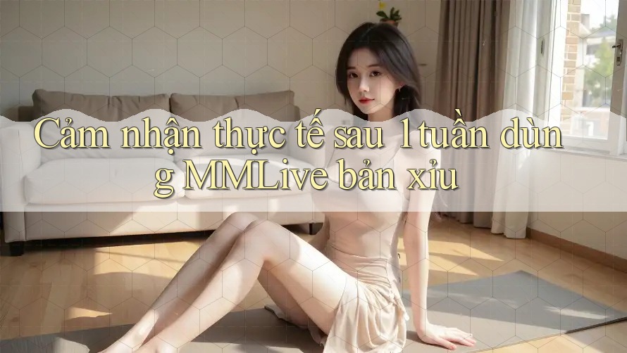 Cảm nhận thực tế sau 1 tuần dùng MMLive bản xỉu