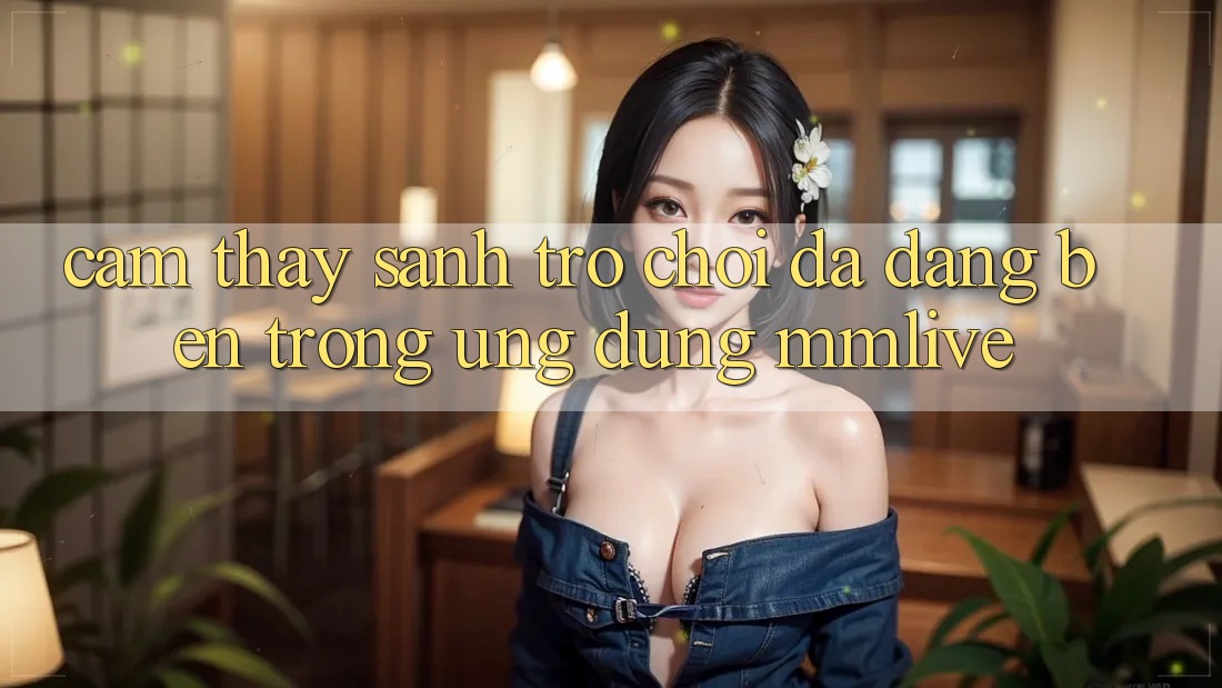 Cảm thấy Sảnh Trò chơi Đa Dạng Bên Trong Ứng Dụng MMLive