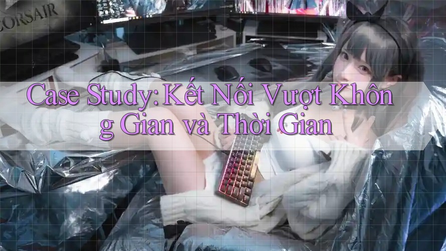 Case Study: Kết Nối Vượt Không Gian và Thời Gian