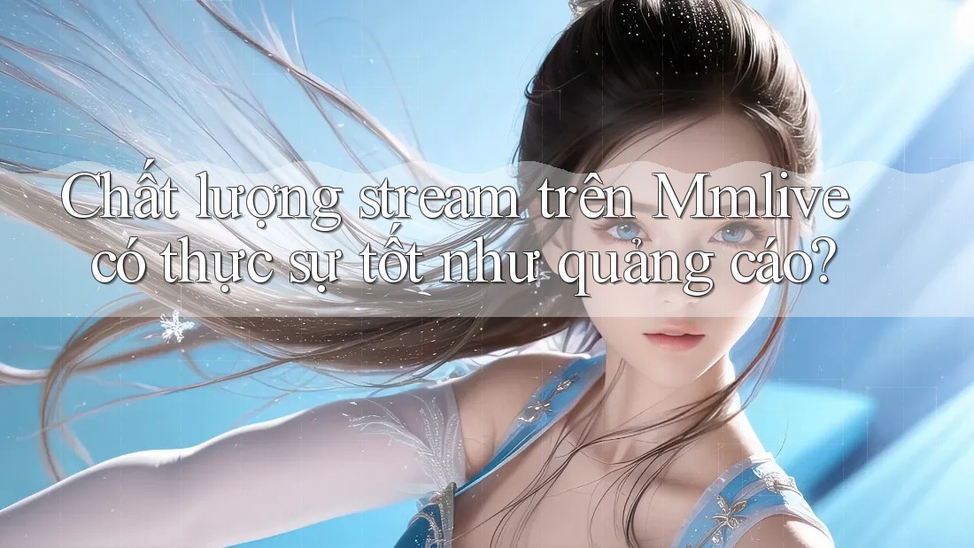 Chất lượng stream trên Mmlive có thực sự tốt như quảng cáo?