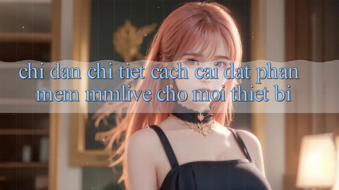 Chỉ dẫn Chi Tiết Cách Cài đặt Phần mềm MMLive Cho Mọi Thiết Bị