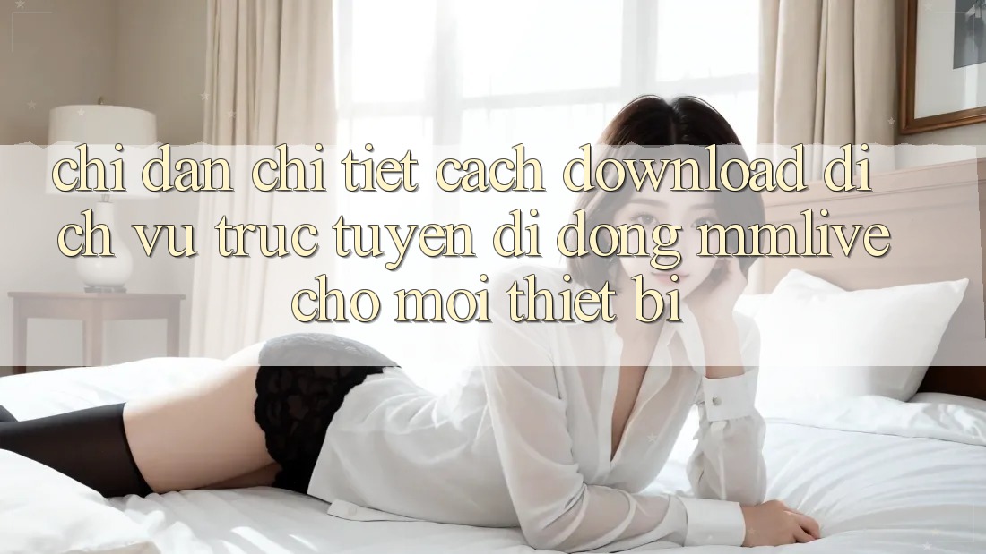 Chỉ dẫn Chi Tiết Cách Download Dịch vụ trực tuyến di động MMLive Cho Mọi Thiết Bị