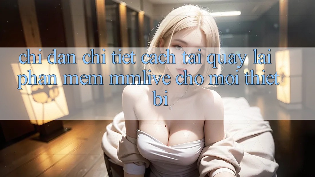 Chỉ dẫn Chi Tiết Cách Tải quay lại Phần mềm MMLive Cho Mọi Thiết Bị
