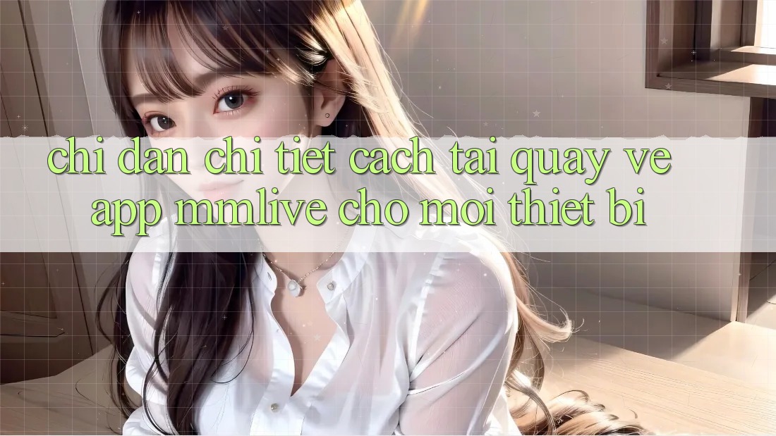 Chỉ dẫn Chi Tiết Cách Tải quay về App MMLive Cho Mọi Thiết Bị