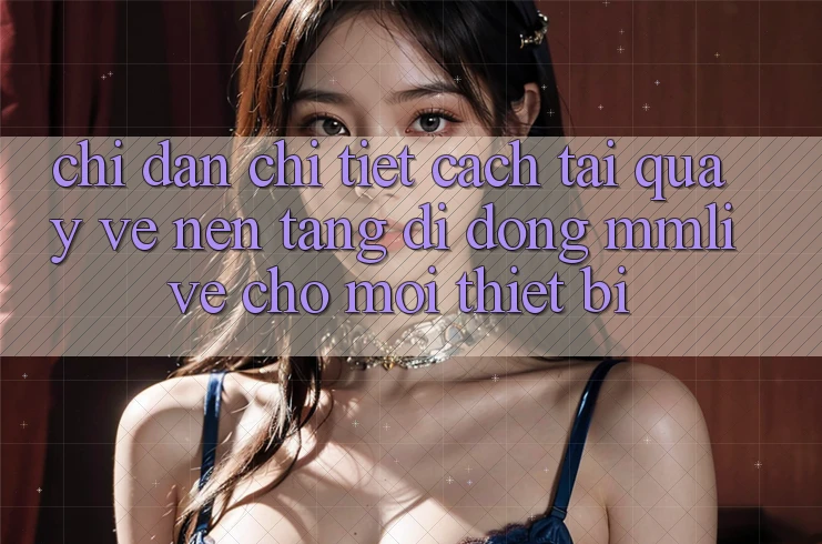 Chỉ dẫn Chi Tiết Cách Tải quay về Nền tảng di động MMLive Cho Mọi Thiết Bị