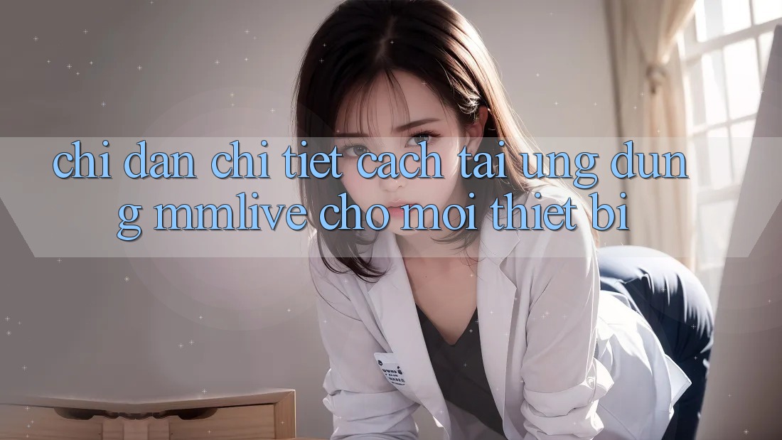 Chỉ dẫn Chi Tiết Cách Tải Ứng dụng MMLive Cho Mọi Thiết Bị