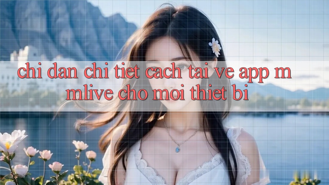 Chỉ dẫn Chi Tiết Cách Tải về App MMLive Cho Mọi Thiết Bị