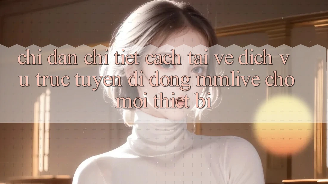 Chỉ dẫn Chi Tiết Cách Tải về Dịch vụ trực tuyến di động MMLive Cho Mọi Thiết Bị