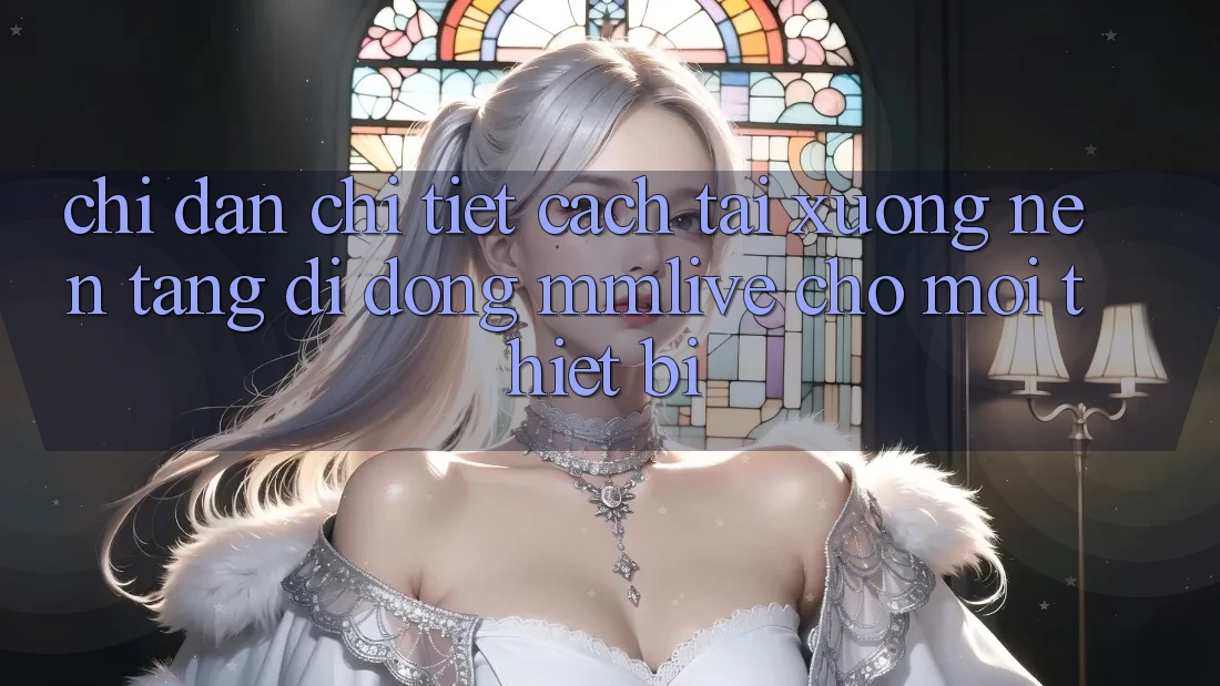 Chỉ dẫn Chi Tiết Cách Tải xuống Nền tảng di động MMLive Cho Mọi Thiết Bị