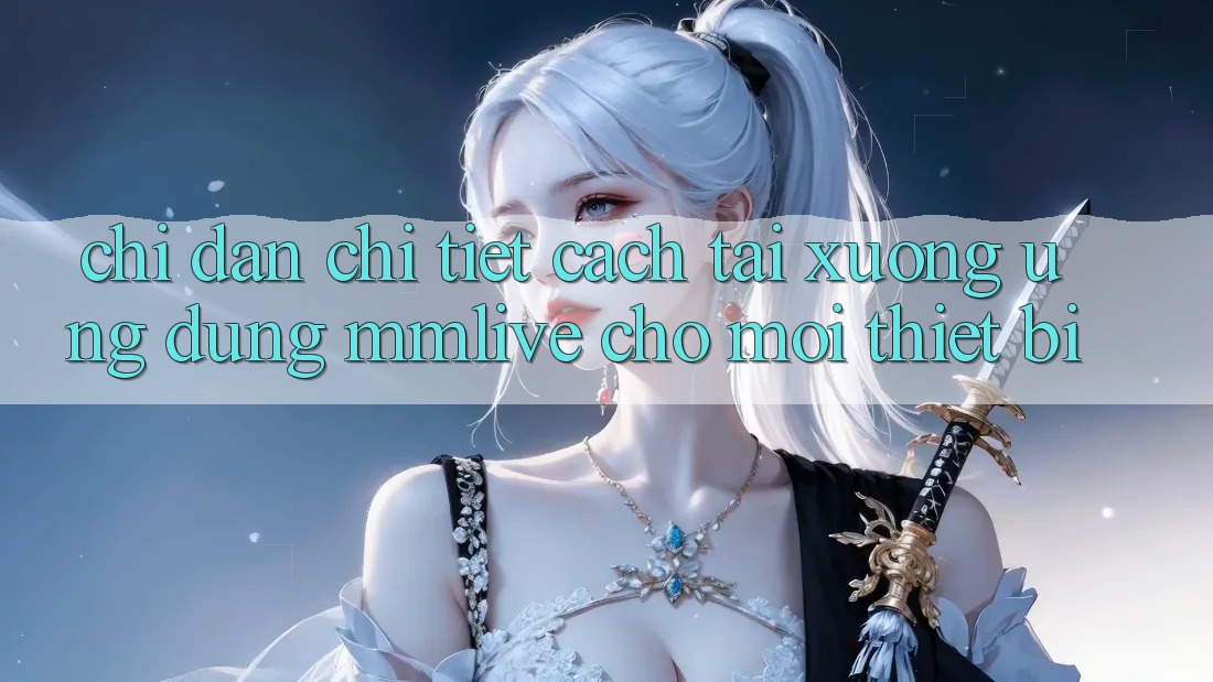 Chỉ dẫn Chi Tiết Cách Tải xuống Ứng dụng MMLive Cho Mọi Thiết Bị