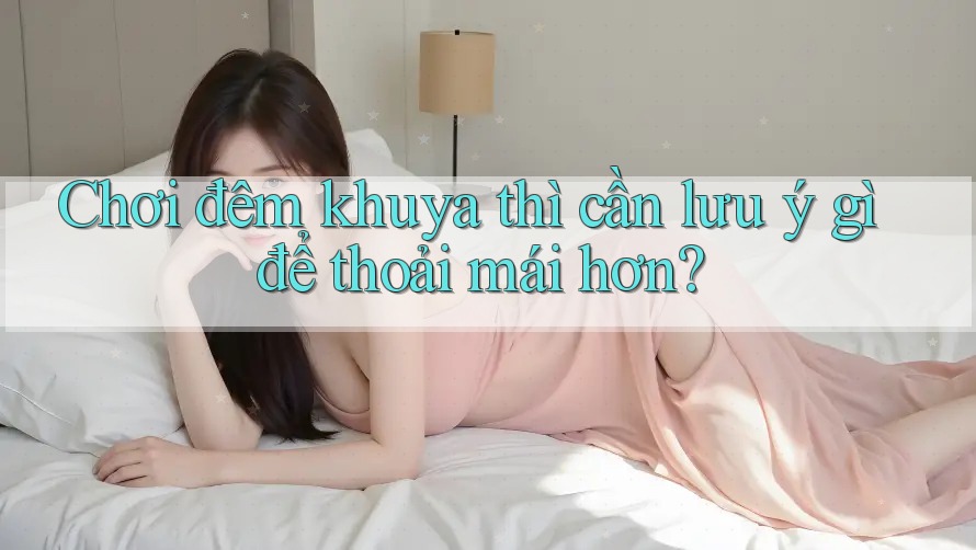 Chơi đêm khuya thì cần lưu ý gì để thoải mái hơn?