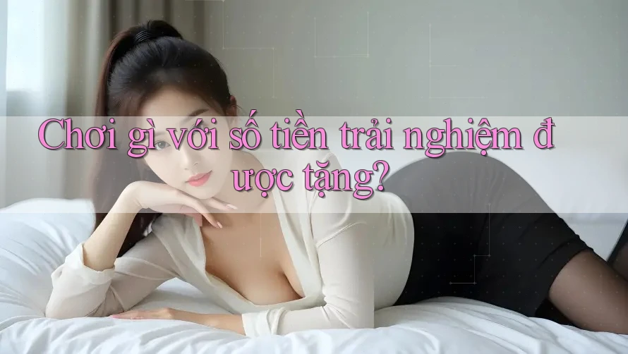 Chơi gì với số tiền trải nghiệm được tặng?
