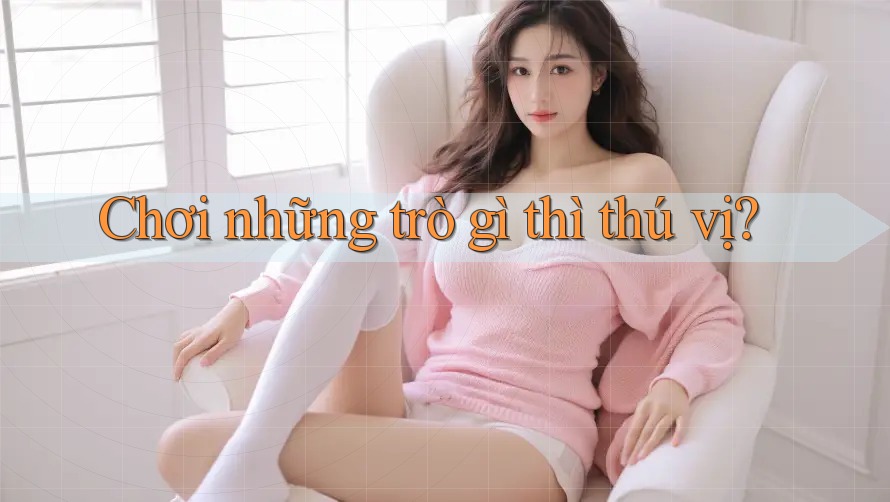 Chơi những trò gì thì thú vị?