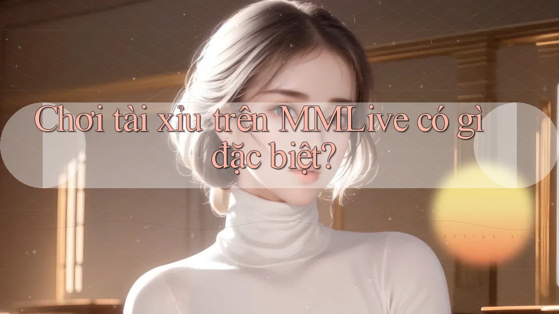 Chơi tài xỉu trên MMLive có gì đặc biệt?