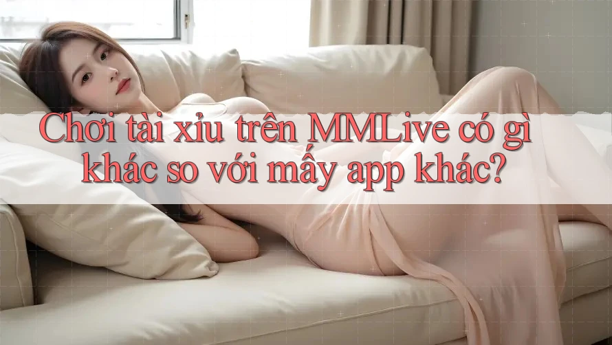 Chơi tài xỉu trên MMLive có gì khác so với mấy app khác?