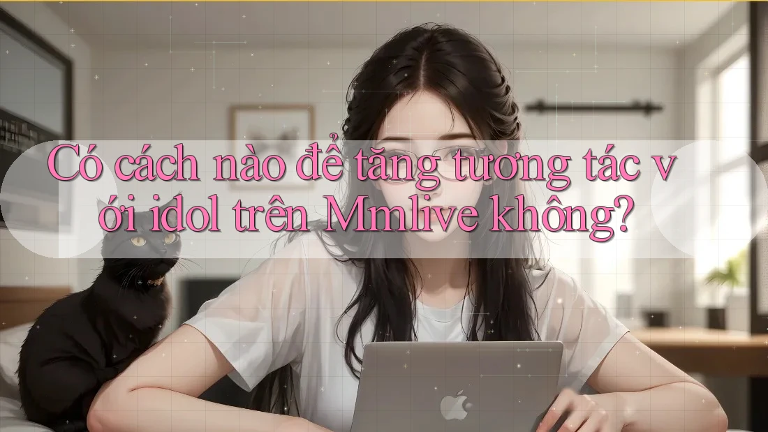 Có cách nào để tăng tương tác với idol trên Mmlive không?