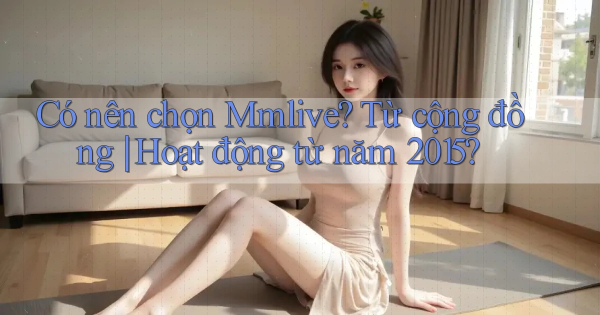 Có nên chọn mmlive từ cộng đồng hoạt động từ năm 2015
