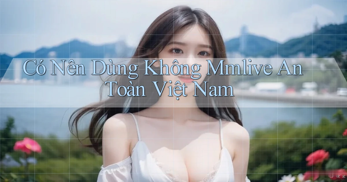 có nên dùng không mmlive an toàn việt nam