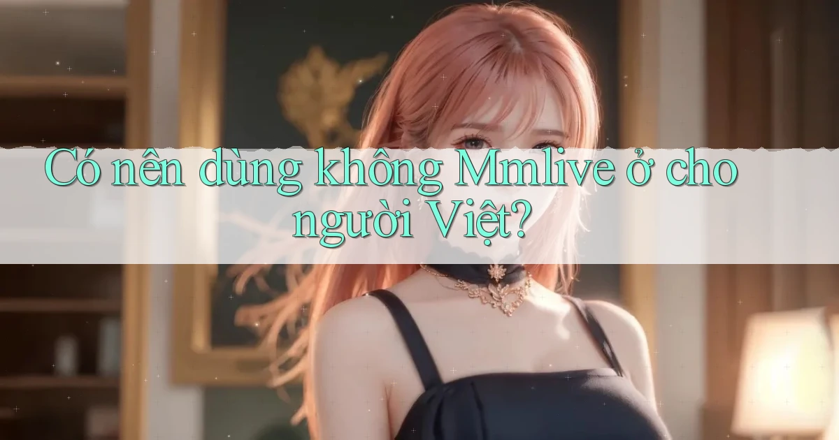 Có nên dùng không Mmlive ở cho người Việt