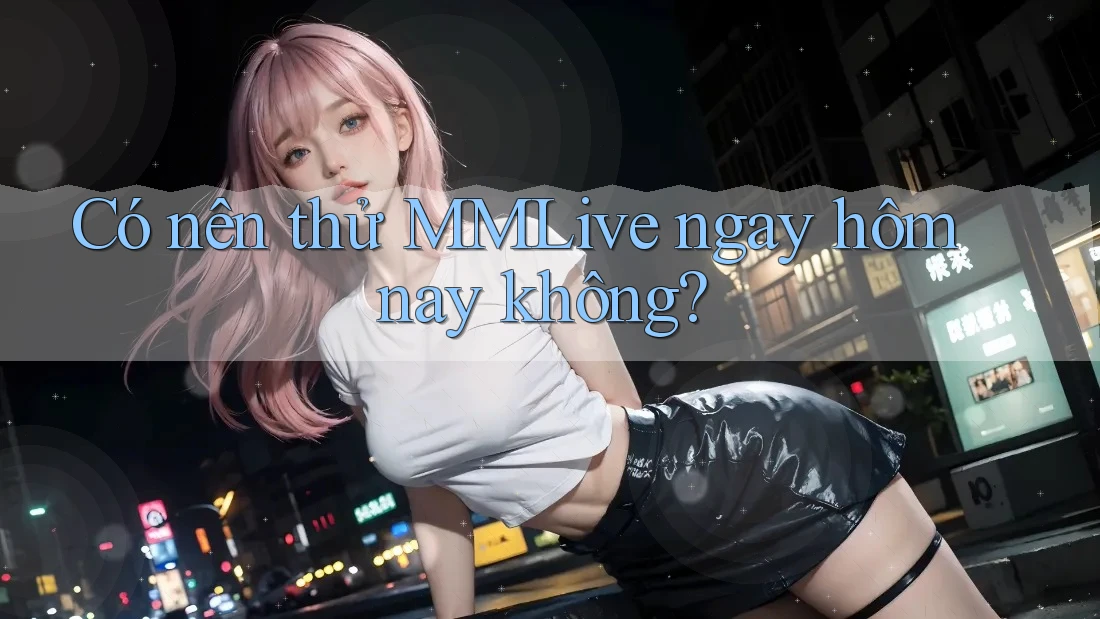 Có nên thử MMLive ngay hôm nay không?