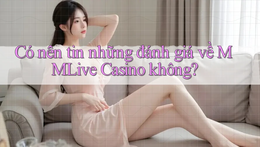 Có nên tin những đánh giá về MMLive Casino không?