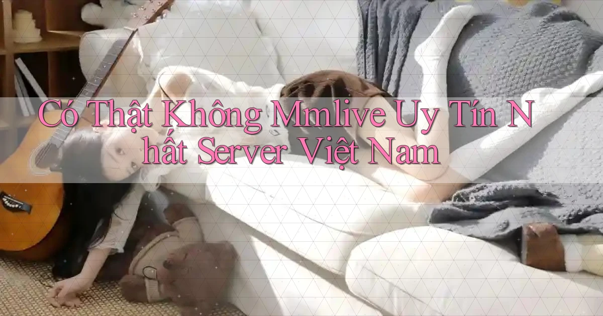 có thật không mmlive uy tín nhất server việt nam