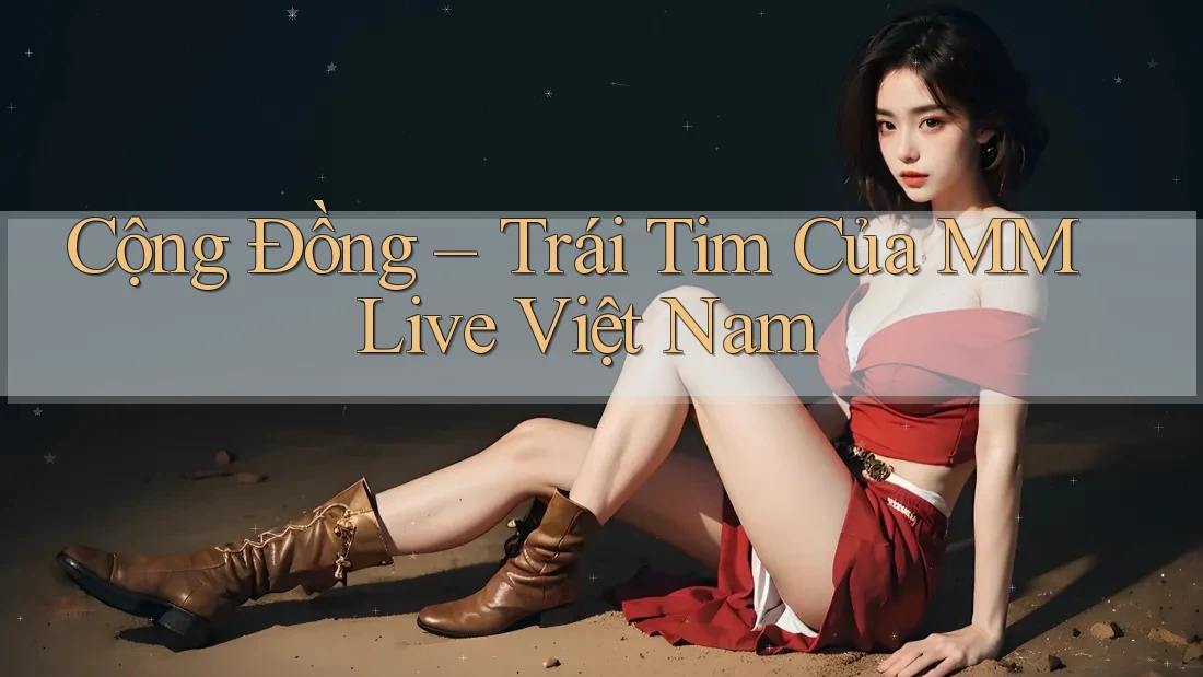 Cộng Đồng – Trái Tim Của MMLive Việt Nam