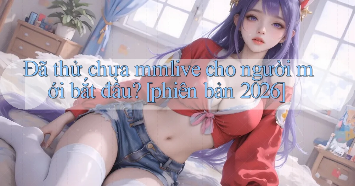 Đã thử chưa mmlive cho người mới bắt đầu [phiên bản 2026]