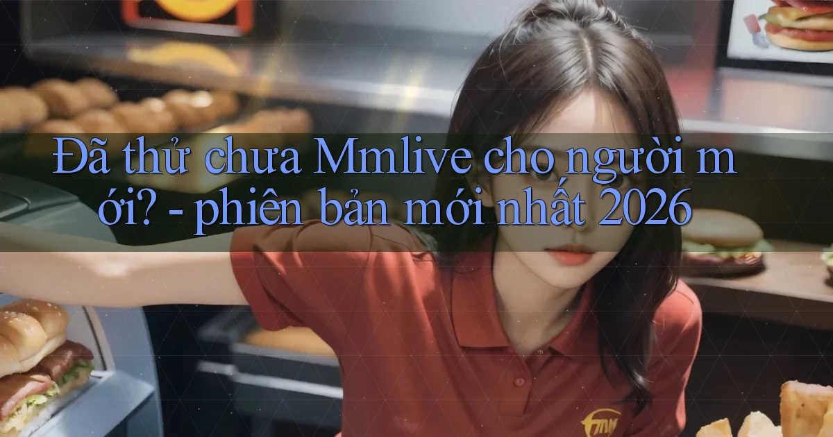 Đã thử chưa Mmlive cho người mới   phiên bản mới nhất 2026