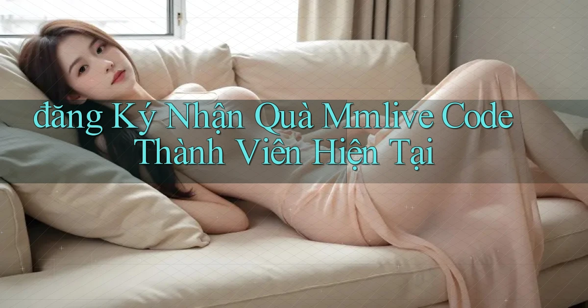 đăng ký nhận quà mmlive code thành viên hiện tại