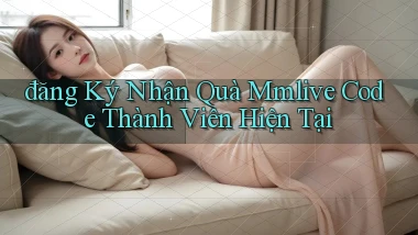 đăng ký nhận quà mmlive code thành viên hiện tại