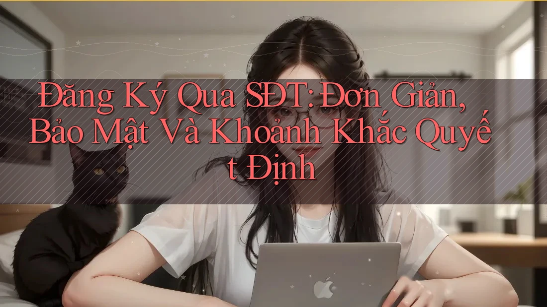 Đăng Ký Qua SĐT: Đơn Giản, Bảo Mật Và Khoảnh Khắc Quyết Định Đăng Ký Qua SĐT: Đơn Giản, Bảo Mật Và Khoảnh Khắc Quyết Định