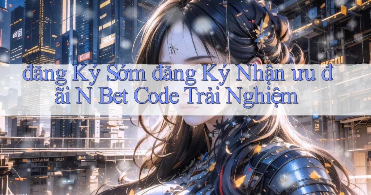 đăng ký sớm đăng ký nhận ưu đãi n bet code trải nghiệm