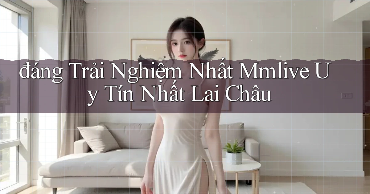 đáng trải nghiệm nhất mmlive uy tín nhất Lai Châu