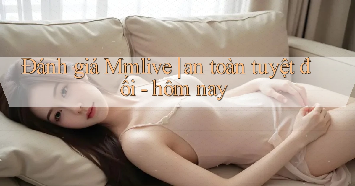 Đánh giá Mmlive an toàn tuyệt đối   hôm nay