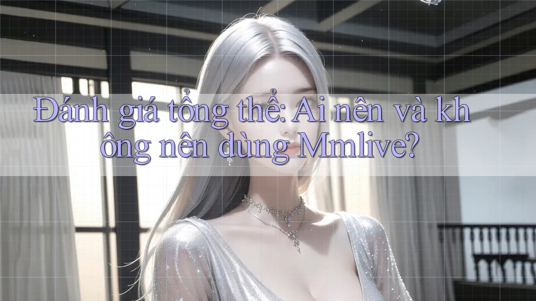 Đánh giá tổng thể: ai nên và không nên dùng Mmlive?
