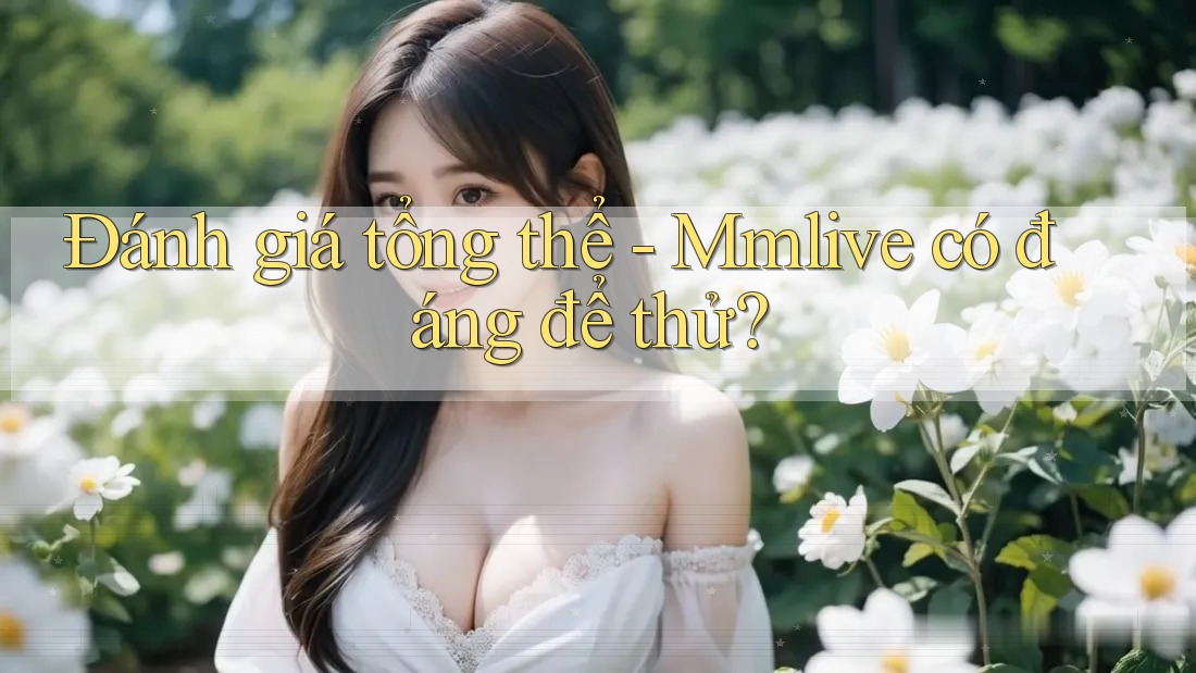 Đánh giá tổng thể: Mmlive có đáng để thử?