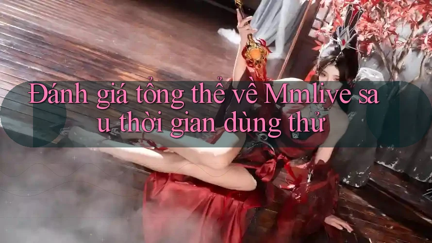 Đánh giá tổng thể về Mmlive sau thời gian dùng thử