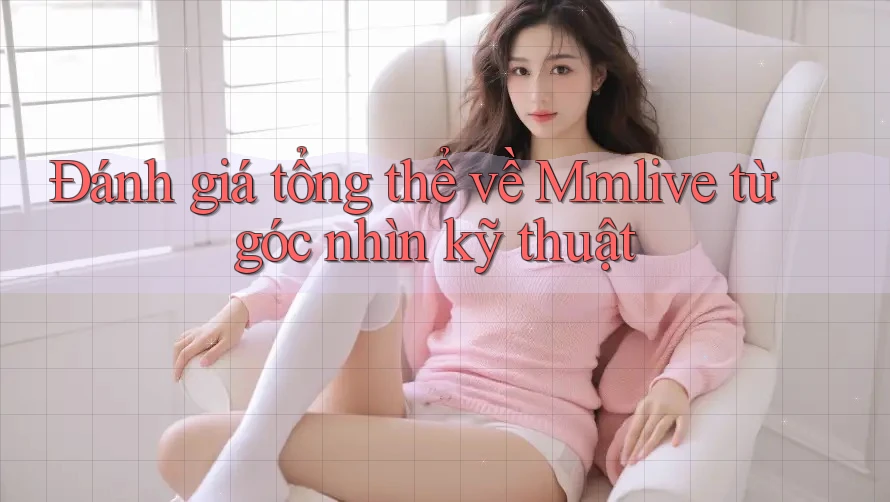 Đánh giá tổng thể về Mmlive từ góc nhìn kỹ thuật