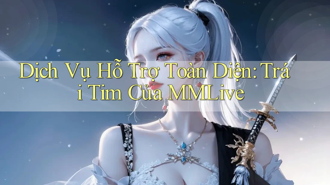 Dịch Vụ Hỗ Trợ Toàn Diện: Trái Tim Của MMLive