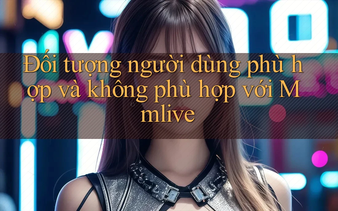 Đối tượng người dùng phù hợp và không phù hợp với Mmlive Đối tượng người dùng phù hợp và không phù hợp với Mmlive