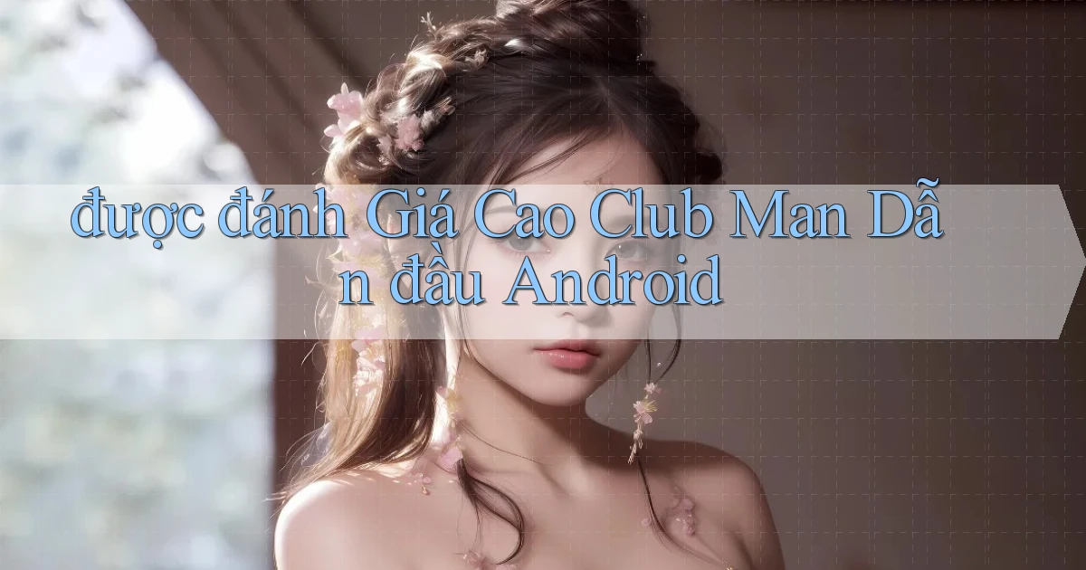 được đánh giá cao club man dẫn đầu android