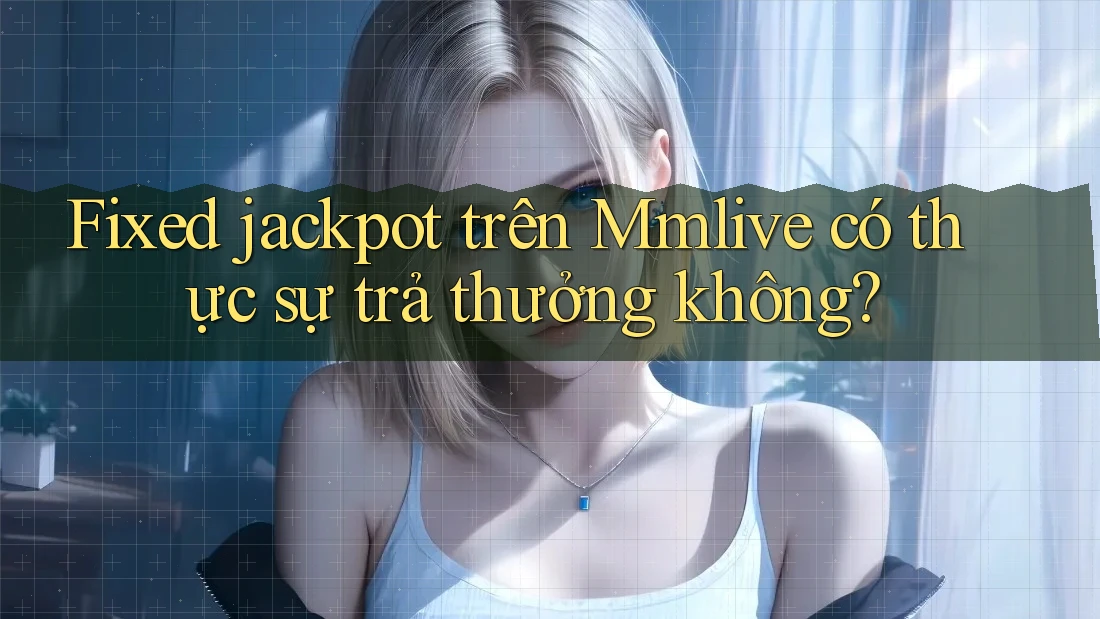 Fixed jackpot trên Mmlive có thực sự trả thưởng không?