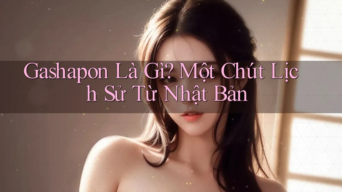 Gashapon Là Gì? Một Chút Lịch Sử Từ Nhật Bản