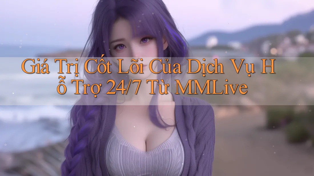 Giá Trị Cốt Lõi Của Dịch Vụ Hỗ Trợ 24/7 Từ MMLive