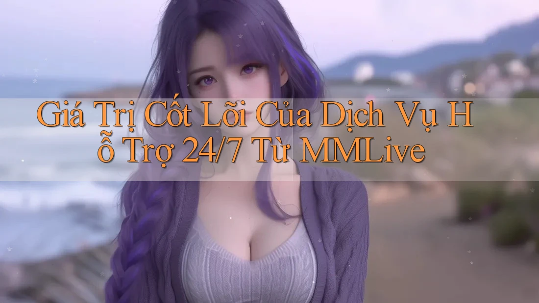 Giá Trị Cốt Lõi Của Dịch Vụ Hỗ Trợ 24/7 Từ MMLive
